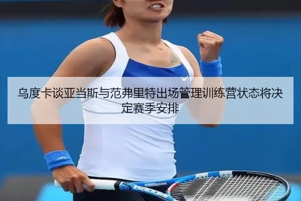 乌度卡谈亚当斯与范弗里特出场管理训练营状态将决定赛季安排